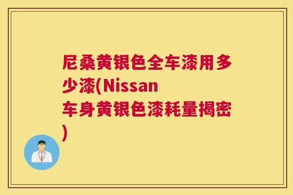 尼桑黄银色全车漆用多少漆(Nissan 车身黄银色漆耗量揭密) 尼桑黄银色全车漆用多少漆(Nissan 车身黄银色漆耗量揭密)