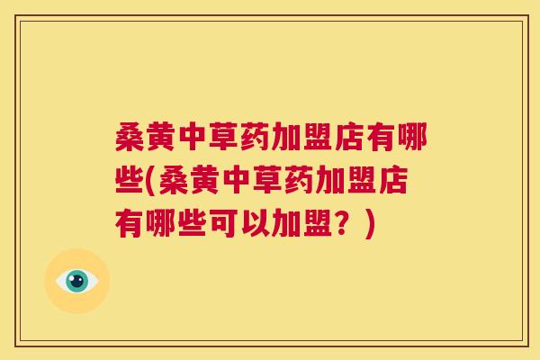 桑黄中草药加盟店有哪些(桑黄中草药加盟店有哪些可以加盟？)