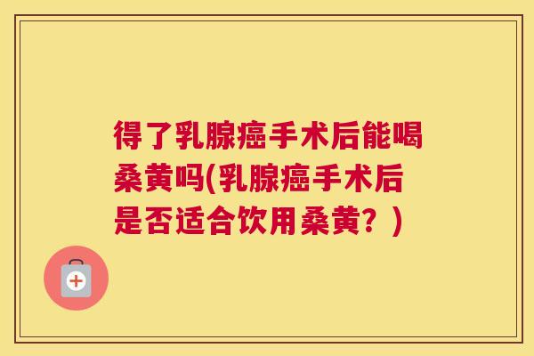 得了乳腺手术后能喝桑黄吗(乳腺手术后是否适合饮用桑黄?) 得了乳腺手术后能喝桑黄吗(乳腺手术后是否适合饮用桑黄?)