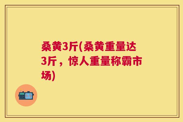 桑黄3斤(桑黄重量达3斤,惊人重量称霸市场) 桑黄3斤(桑黄重量达3斤,惊人重量称霸市场)
