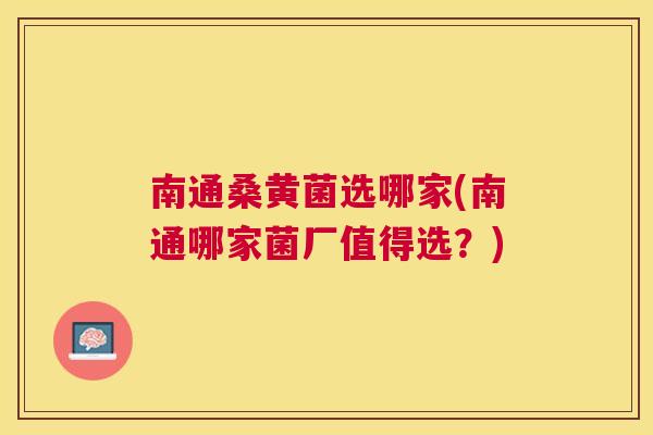 南通桑黄菌选哪家(南通哪家菌厂值得选?) 南通桑黄菌选哪家(南通哪家菌厂值得选?)