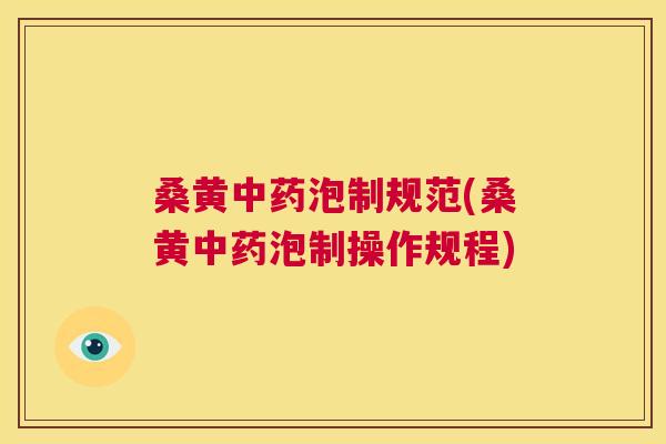 桑黄泡制规范(桑黄泡制操作规程) 桑黄泡制规范(桑黄泡制操作规程)