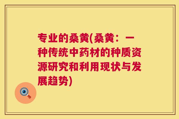 专业的桑黄(桑黄:一种传统材的种质资源研究和利用现状与发展趋势) 专业的桑黄(桑黄:一种传统材的种质资源研究和利用现状与发展趋势)