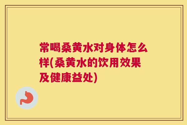 常喝桑黄水对身体怎么样(桑黄水的饮用效果及健康益处) 常喝桑黄水对身体怎么样(桑黄水的饮用效果及健康益处)