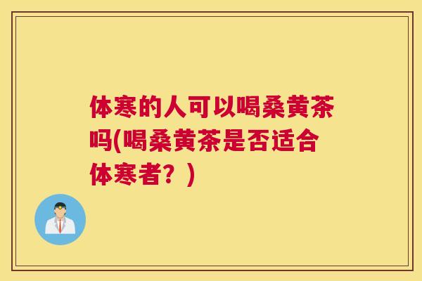 体寒的人可以喝桑黄茶吗(喝桑黄茶是否适合体寒者?) 体寒的人可以喝桑黄茶吗(喝桑黄茶是否适合体寒者?)