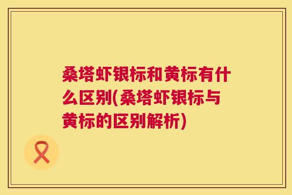 桑塔虾银标和黄标有什么区别(桑塔虾银标与黄标的区别解析) 桑塔虾银标和黄标有什么区别(桑塔虾银标与黄标的区别解析)