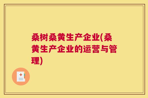 桑树桑黄生产企业(桑黄生产企业的运营与管理) 桑树桑黄生产企业(桑黄生产企业的运营与管理)