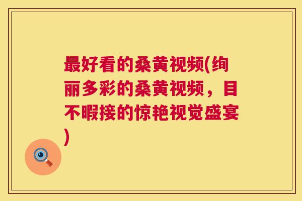 好看的桑黄视频(绚丽多彩的桑黄视频,目不暇接的惊艳视觉盛宴) 好看的桑黄视频(绚丽多彩的桑黄视频,目不暇接的惊艳视觉盛宴)