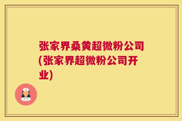 张家界桑黄超微粉公司(张家界超微粉公司开业) 张家界桑黄超微粉公司(张家界超微粉公司开业)