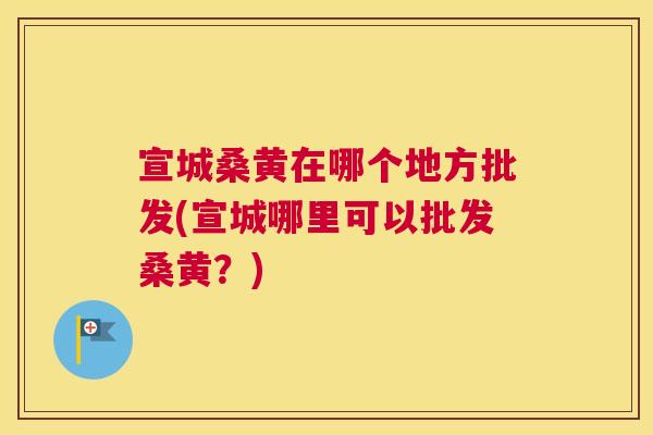 宣城桑黄在哪个地方批发(宣城哪里可以批发桑黄?) 宣城桑黄在哪个地方批发(宣城哪里可以批发桑黄?)