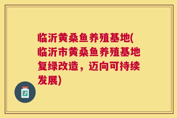 临沂黄桑鱼养殖基地(临沂市黄桑鱼养殖基地复绿改造,迈向可持续发展) 临沂黄桑鱼养殖基地(临沂市黄桑鱼养殖基地复绿改造,迈向可持续发展)