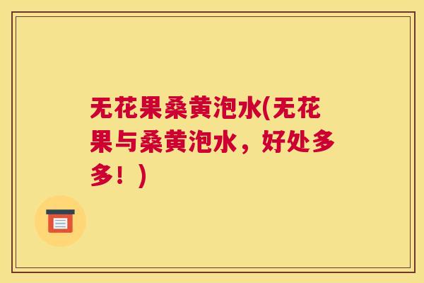 无花果桑黄泡水(无花果与桑黄泡水,好处多多!) 无花果桑黄泡水(无花果与桑黄泡水,好处多多!)