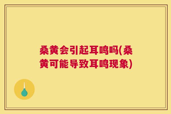 桑黄会引起耳鸣吗(桑黄可能导致耳鸣现象) 桑黄会引起耳鸣吗(桑黄可能导致耳鸣现象)