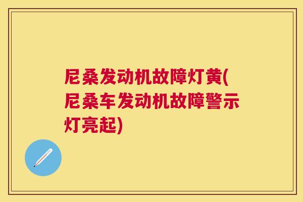 尼桑发动机故障灯黄(尼桑车发动机故障警示灯亮起) 尼桑发动机故障灯黄(尼桑车发动机故障警示灯亮起)