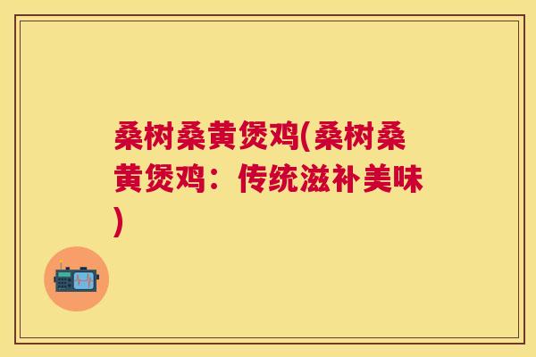 桑树桑黄煲鸡(桑树桑黄煲鸡:传统滋补美味) 桑树桑黄煲鸡(桑树桑黄煲鸡:传统滋补美味)