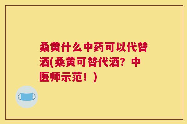 桑黄什么可以代替酒(桑黄可替代酒?中医师示范!) 桑黄什么可以代替酒(桑黄可替代酒?中医师示范!)