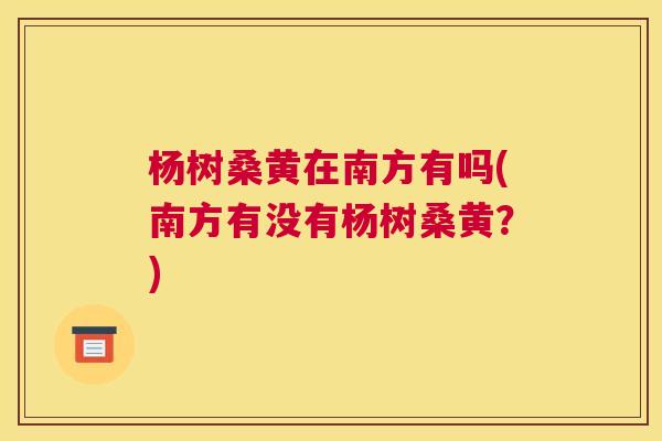 杨树桑黄在南方有吗(南方有没有杨树桑黄?) 杨树桑黄在南方有吗(南方有没有杨树桑黄?)