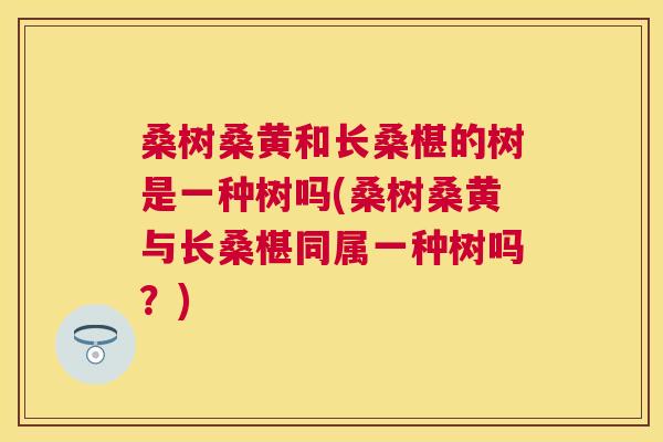 桑树桑黄和长桑椹的树是一种树吗(桑树桑黄与长桑椹同属一种树吗?) 桑树桑黄和长桑椹的树是一种树吗(桑树桑黄与长桑椹同属一种树吗?)