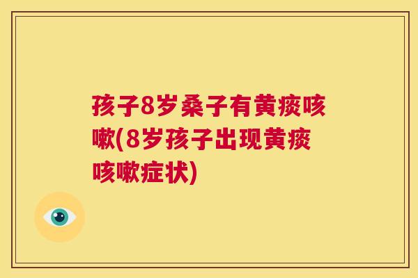 孩子8岁桑子有黄痰(8岁孩子出现黄痰症状) 孩子8岁桑子有黄痰(8岁孩子出现黄痰症状)