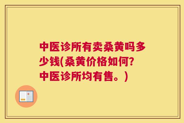 中医诊所有卖桑黄吗多少钱(桑黄价格如何？中医诊所均有售。)