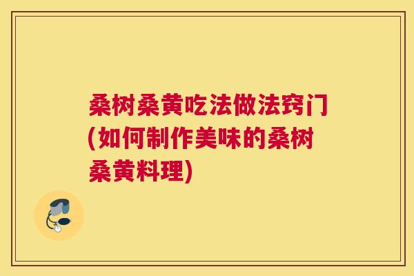 桑树桑黄吃法做法窍门(如何制作美味的桑树桑黄料理) 桑树桑黄吃法做法窍门(如何制作美味的桑树桑黄料理)