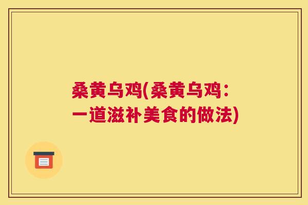 桑黄乌鸡(桑黄乌鸡:一道滋补美食的做法) 桑黄乌鸡(桑黄乌鸡:一道滋补美食的做法)