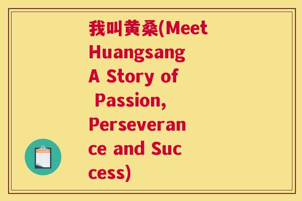 我叫黄桑(Meet Huangsang A Story of Passion, Perseverance and Success) 我叫黄桑(Meet Huangsang A Story of Passion, Perseverance and Success)