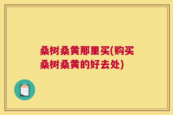 桑树桑黄那里买(购买桑树桑黄的好去处) 桑树桑黄那里买(购买桑树桑黄的好去处)