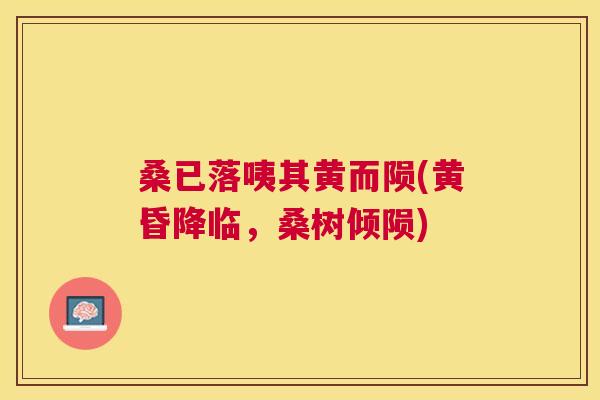 桑已落咦其黄而陨(黄昏降临,桑树倾陨) 桑已落咦其黄而陨(黄昏降临,桑树倾陨)