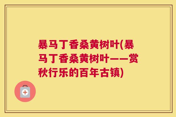 暴马丁香桑黄树叶(暴马丁香桑黄树叶——赏秋行乐的百年古镇) 暴马丁香桑黄树叶(暴马丁香桑黄树叶——赏秋行乐的百年古镇)