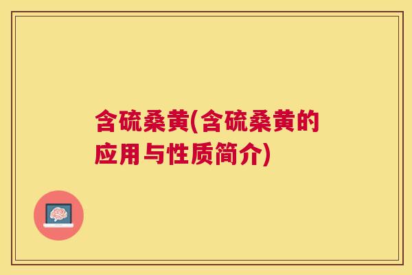 含硫桑黄(含硫桑黄的应用与性质简介) 含硫桑黄(含硫桑黄的应用与性质简介)