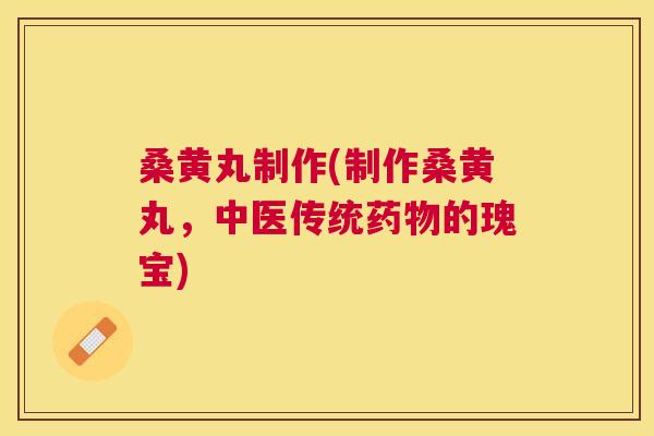 桑黄丸制作(制作桑黄丸,中医传统的瑰宝) 桑黄丸制作(制作桑黄丸,中医传统的瑰宝)