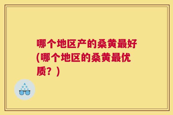 哪个地区产的桑黄好(哪个地区的桑黄优质?) 哪个地区产的桑黄好(哪个地区的桑黄优质?)