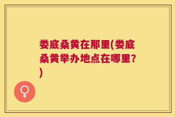 娄底桑黄在那里(娄底桑黄举办地点在哪里?) 娄底桑黄在那里(娄底桑黄举办地点在哪里?)