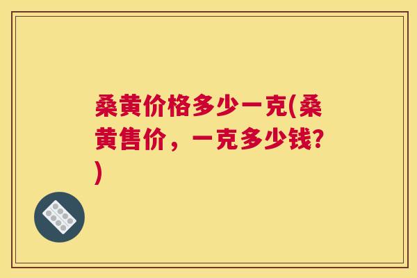 桑黄价格多少一克(桑黄售价,一克多少钱?) 桑黄价格多少一克(桑黄售价,一克多少钱?)