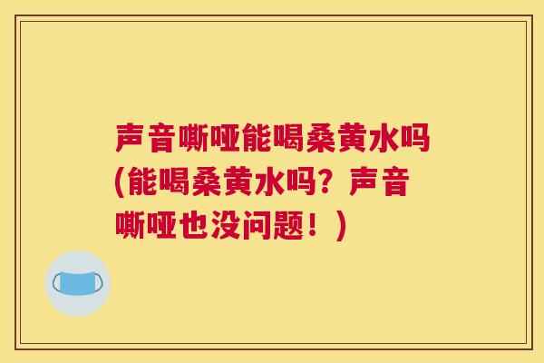 声音嘶哑能喝桑黄水吗(能喝桑黄水吗?声音嘶哑也没问题!) 声音嘶哑能喝桑黄水吗(能喝桑黄水吗?声音嘶哑也没问题!)