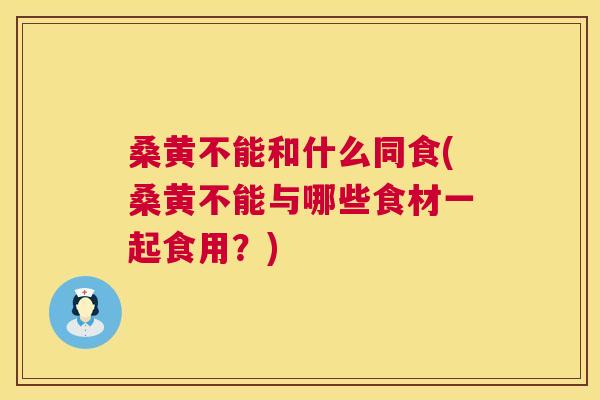 桑黄不能和什么同食(桑黄不能与哪些食材一起食用?) 桑黄不能和什么同食(桑黄不能与哪些食材一起食用?)