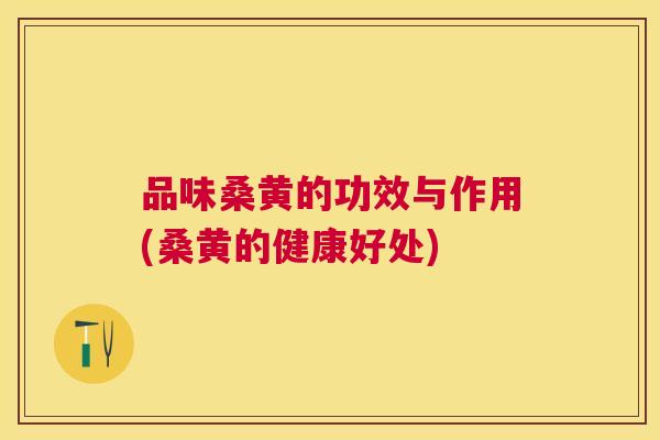 品味桑黄的功效与作用(桑黄的健康好处) 品味桑黄的功效与作用(桑黄的健康好处)