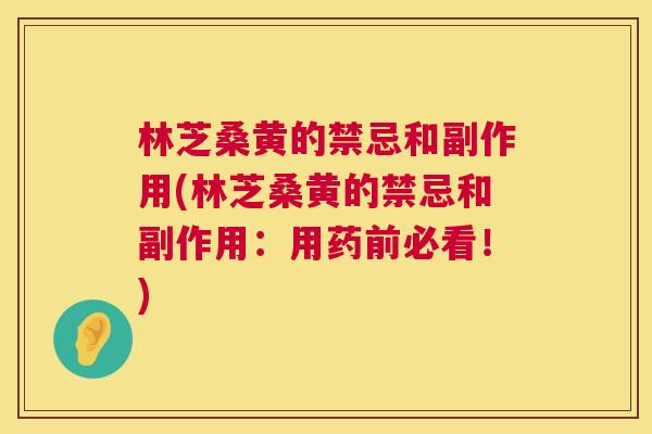 林芝桑黄的禁忌和副作用(林芝桑黄的禁忌和副作用:用药前必看!) 林芝桑黄的禁忌和副作用(林芝桑黄的禁忌和副作用:用药前必看!)