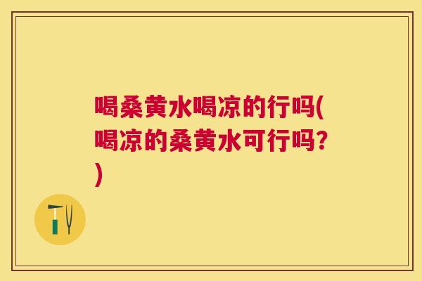 喝桑黄水喝凉的行吗(喝凉的桑黄水可行吗?) 喝桑黄水喝凉的行吗(喝凉的桑黄水可行吗?)