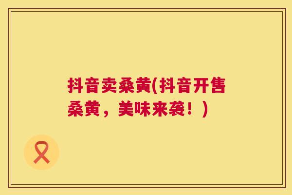 抖音卖桑黄(抖音开售桑黄,美味来袭!) 抖音卖桑黄(抖音开售桑黄,美味来袭!)