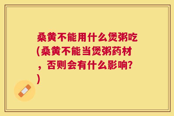 桑黄不能用什么煲粥吃(桑黄不能当煲粥药材,否则会有什么影响?) 桑黄不能用什么煲粥吃(桑黄不能当煲粥药材,否则会有什么影响?)
