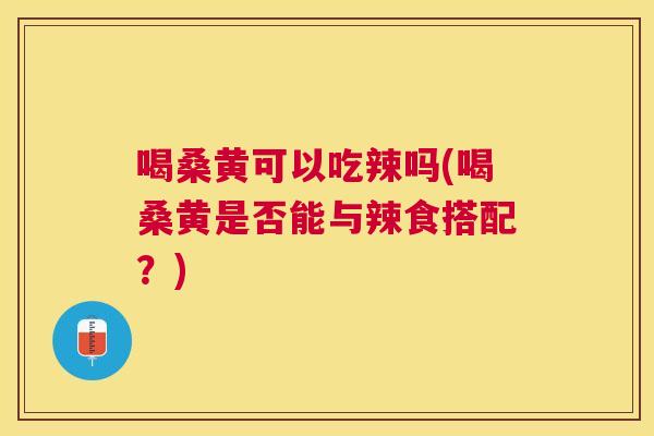 喝桑黄可以吃辣吗(喝桑黄是否能与辣食搭配?) 喝桑黄可以吃辣吗(喝桑黄是否能与辣食搭配?)