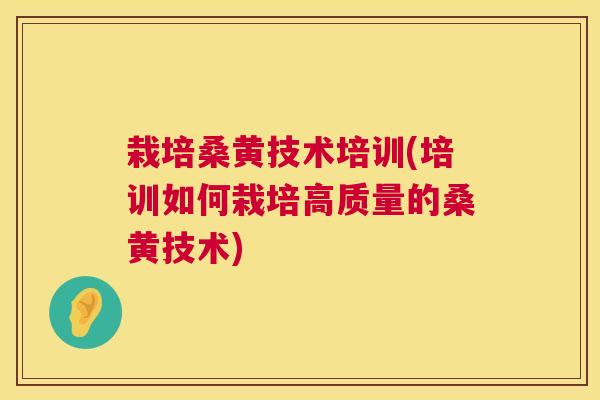 栽培桑黄技术培训(培训如何栽培高质量的桑黄技术) 栽培桑黄技术培训(培训如何栽培高质量的桑黄技术)