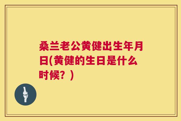 桑兰老公黄健出生年月日(黄健的生日是什么时候?) 桑兰老公黄健出生年月日(黄健的生日是什么时候?)