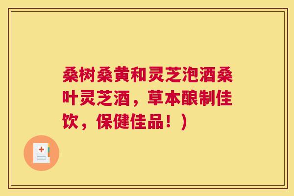 桑树桑黄和灵芝泡酒桑叶灵芝酒,草本酿制佳饮,保健佳品!) 桑树桑黄和灵芝泡酒桑叶灵芝酒,草本酿制佳饮,保健佳品!)