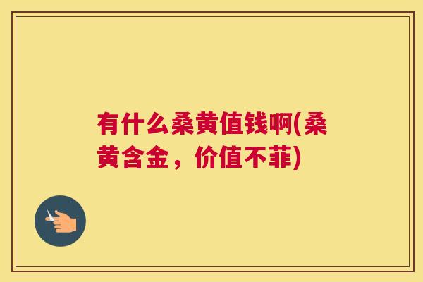 有什么桑黄值钱啊(桑黄含金,价值不菲) 有什么桑黄值钱啊(桑黄含金,价值不菲)
