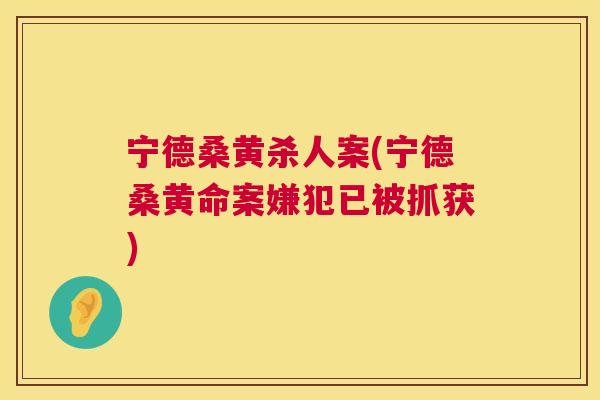 宁德桑黄杀人案(宁德桑黄命案嫌犯已被抓获) 宁德桑黄杀人案(宁德桑黄命案嫌犯已被抓获)