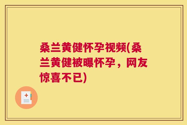 桑兰黄健怀孕视频(桑兰黄健被曝怀孕，网友惊喜不已)