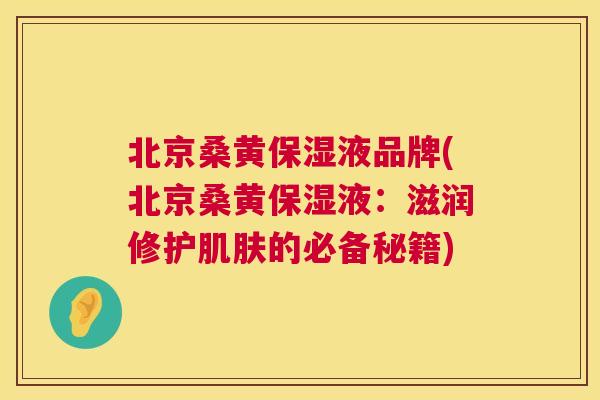 北京桑黄保湿液品牌(北京桑黄保湿液:滋润修护的必备秘籍) 北京桑黄保湿液品牌(北京桑黄保湿液:滋润修护的必备秘籍)